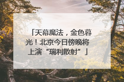 天幕魔法，金色暮光！北京今日傍晚将上演“瑞利散射”