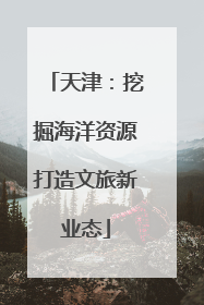 天津：挖掘海洋资源打造文旅新业态
