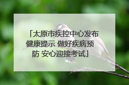 太原市疾控中心发布健康提示 做好疾病预防 安心迎接考试