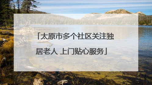 太原市多个社区关注独居老人 上门贴心服务
