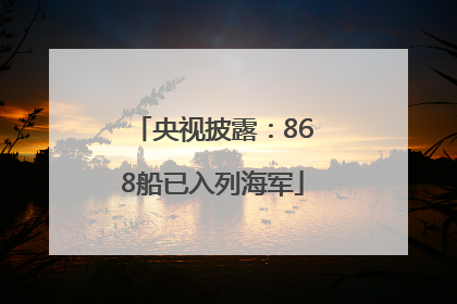 央视披露：868船已入列海军