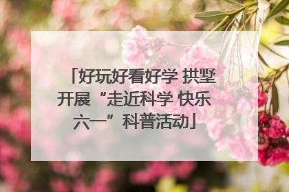 好玩好看好学 拱墅开展“走近科学 快乐六一”科普活动