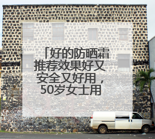好的防晒霜推荐效果好又安全又好用，50岁女士用哪款防晒霜？
