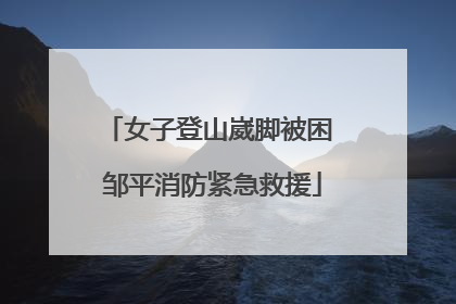 女子登山崴脚被困 邹平消防紧急救援