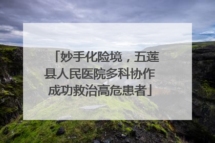妙手化险境，五莲县人民医院多科协作成功救治高危患者