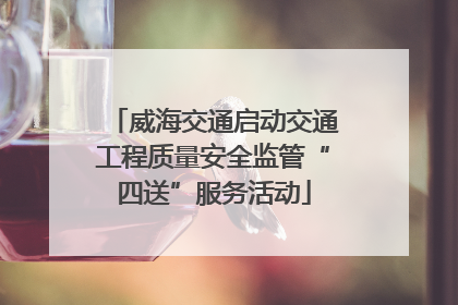 威海交通启动交通工程质量安全监管“四送”服务活动