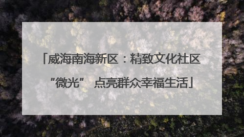 威海南海新区：精致文化社区“微光” 点亮群众幸福生活