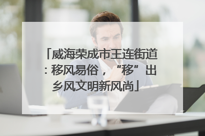 威海荣成市王连街道：移风易俗，“移”出乡风文明新风尚