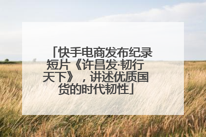 快手电商发布纪录短片《许昌发·韧行天下》，讲述优质国货的时代韧性