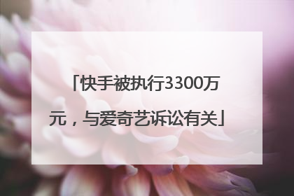 快手被执行3300万元，与爱奇艺诉讼有关