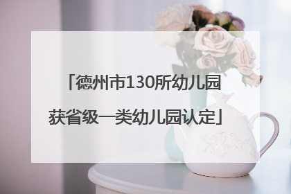 德州市130所幼儿园获省级一类幼儿园认定