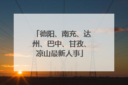 德阳、南充、达州、巴中、甘孜、凉山最新人事