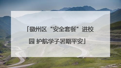 徽州区“安全套餐”进校园 护航学子暑期平安