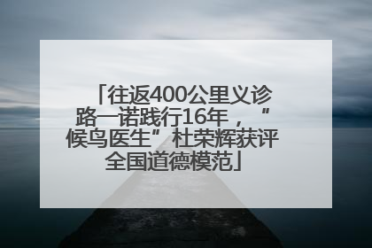 往返400公里义诊路一诺践行16年，“候鸟医生”杜荣辉获评全国道德模范