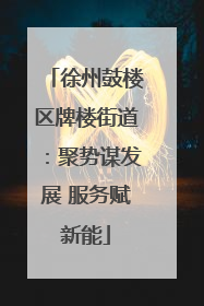 徐州鼓楼区牌楼街道：聚势谋发展 服务赋新能