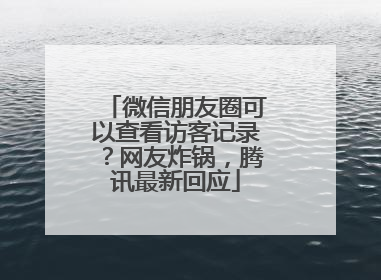微信朋友圈可以查看访客记录？网友炸锅，腾讯最新回应