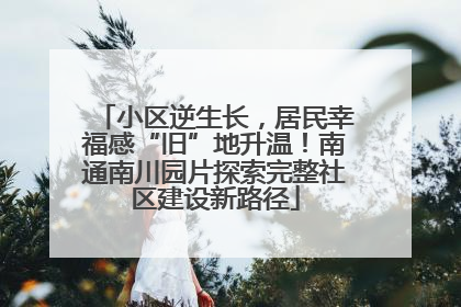 小区逆生长，居民幸福感“旧”地升温！南通南川园片探索完整社区建设新路径