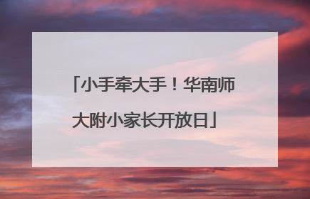 小手牵大手！华南师大附小家长开放日
