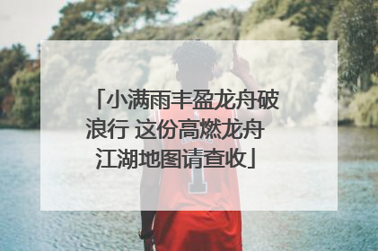 小满雨丰盈龙舟破浪行 这份高燃龙舟江湖地图请查收