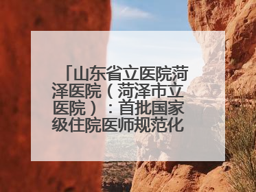 山东省立医院菏泽医院（菏泽市立医院）：首批国家级住院医师规范化培训基地，国家全科医生转岗培训基地