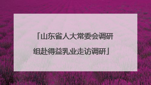 山东省人大常委会调研组赴得益乳业走访调研