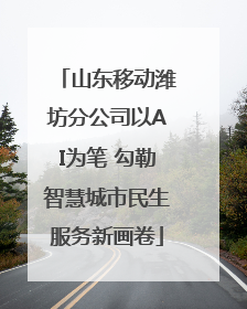 山东移动潍坊分公司以AI为笔 勾勒智慧城市民生服务新画卷