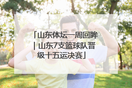 山东体坛一周回眸｜山东7支篮球队晋级十五运决赛
