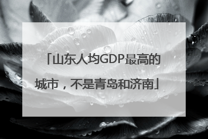 山东人均GDP最高的城市，不是青岛和济南