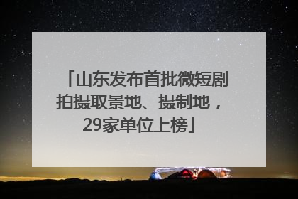 山东发布首批微短剧拍摄取景地、摄制地，29家单位上榜
