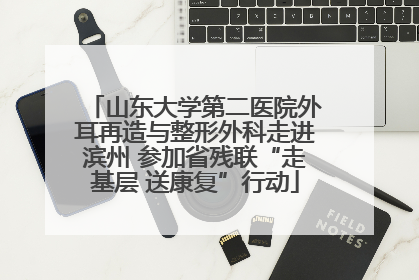 山东大学第二医院外耳再造与整形外科走进滨州 参加省残联“走基层 送康复”行动