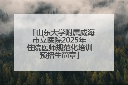 山东大学附属威海市立医院2025年住院医师规范化培训预招生简章