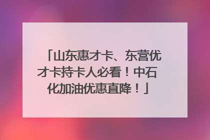 山东惠才卡、东营优才卡持卡人必看！中石化加油优惠直降！