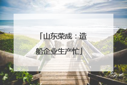 山东荣成：造船企业生产忙