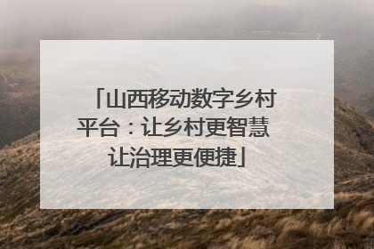 山西移动数字乡村平台：让乡村更智慧 让治理更便捷