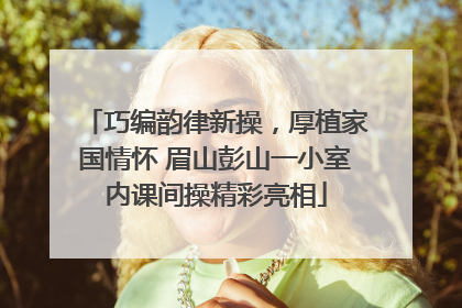 巧编韵律新操，厚植家国情怀 眉山彭山一小室内课间操精彩亮相
