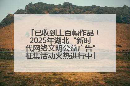 已收到上百幅作品！2025年湖北“新时代网络文明公益广告”征集活动火热进行中
