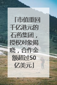 市值重回千亿港元的石药集团，授权对象揭晓，合作金额超过50亿美元