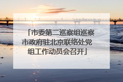 市委第二巡察组巡察市政府驻北京联络处党组工作动员会召开