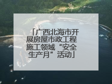 广西北海市开展房屋市政工程施工领域“安全生产月”活动