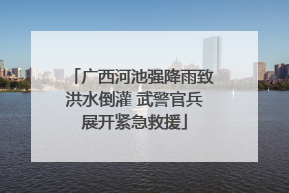广西河池强降雨致洪水倒灌 武警官兵展开紧急救援