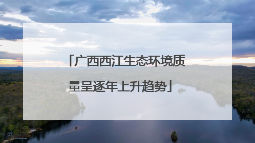 广西西江生态环境质量呈逐年上升趋势