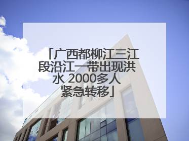广西都柳江三江段沿江一带出现洪水 2000多人紧急转移
