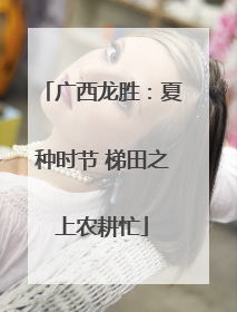 广西龙胜：夏种时节 梯田之上农耕忙