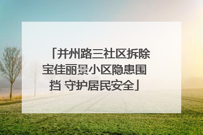 并州路三社区拆除宝佳丽景小区隐患围挡 守护居民安全