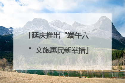 延庆推出“端午六一”文旅惠民新举措