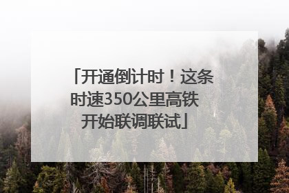 开通倒计时！这条时速350公里高铁开始联调联试