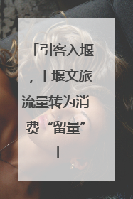 引客入堰，十堰文旅流量转为消费“留量”