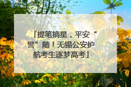 提笔摘星，平安“警”随！无锡公安护航考生逐梦高考
