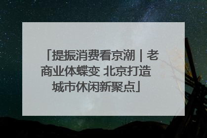 提振消费看京潮｜老商业体蝶变 北京打造城市休闲新聚点
