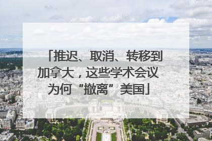 推迟、取消、转移到加拿大，这些学术会议为何“撤离”美国